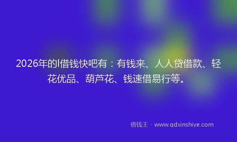 2026年的l借钱快吧有：有钱来、人人贷借款、轻花优品、葫芦花、钱速借易行等。