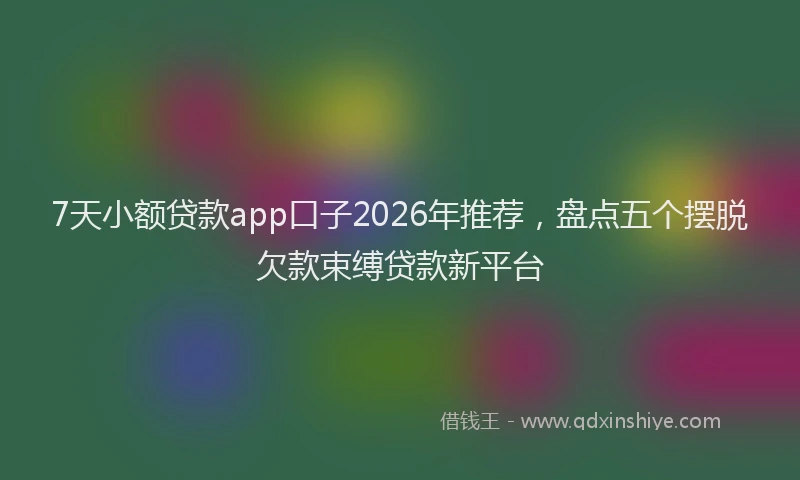 7天小额贷款app口子2026年推荐，盘点五个摆脱欠款束缚贷款新平台