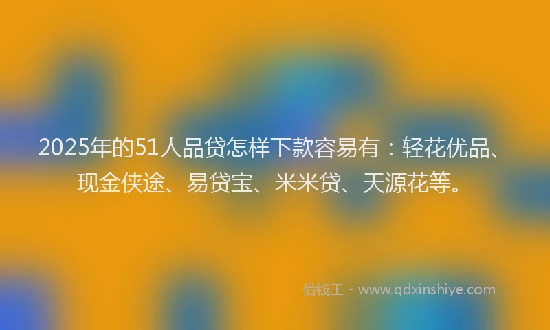 2025年的51人品贷怎样下款容易有:轻花优品、现金侠途、易贷宝、米米贷、天源花等。