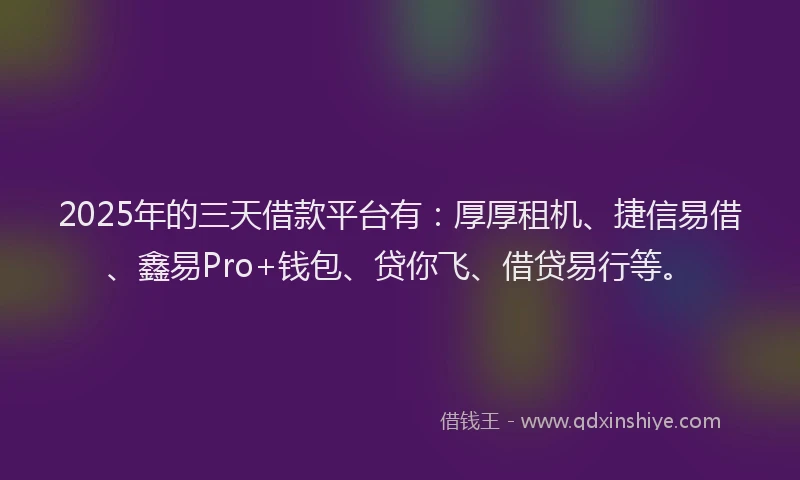 2025年的三天借款平台有：厚厚租机、捷信易借、鑫易Pro+钱包、贷你飞、借贷易行等。