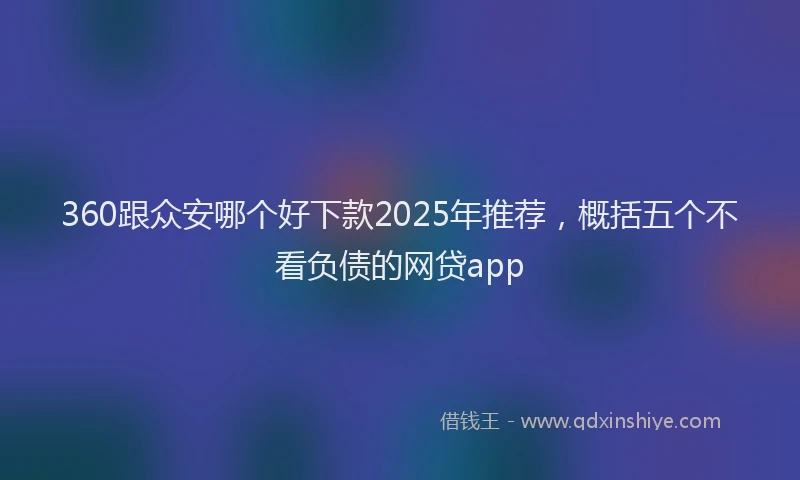360跟众安哪个好下款2025年推荐，概括五个不看负债的网贷app
