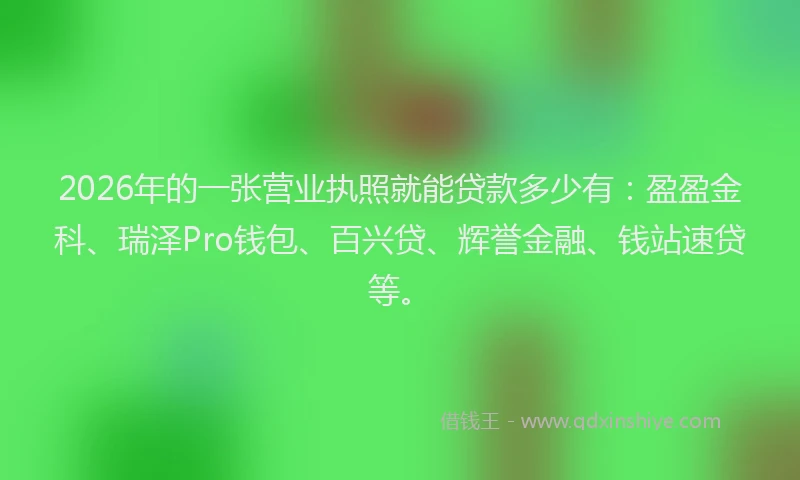 2026年的一张营业执照就能贷款多少有：盈盈金科、瑞泽Pro钱包、百兴贷、辉誉金融、钱站速贷等。