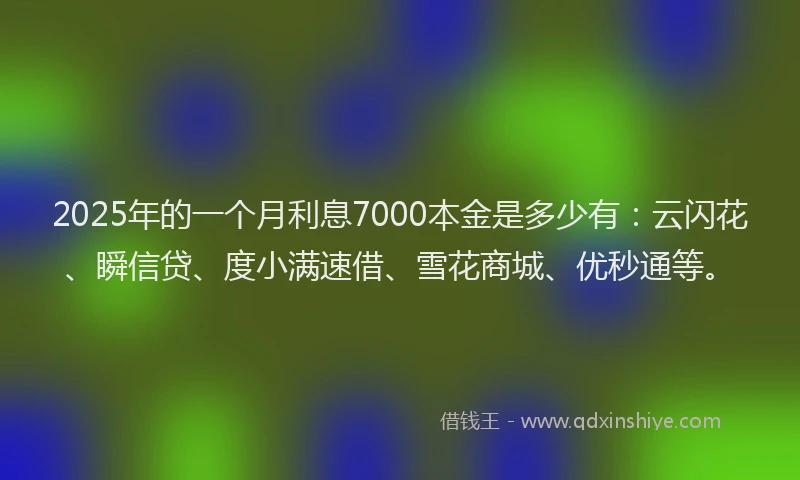 2025年的一个月利息7000本金是多少有：云闪花、瞬信贷、度小满速借、雪花商城、优秒通等。