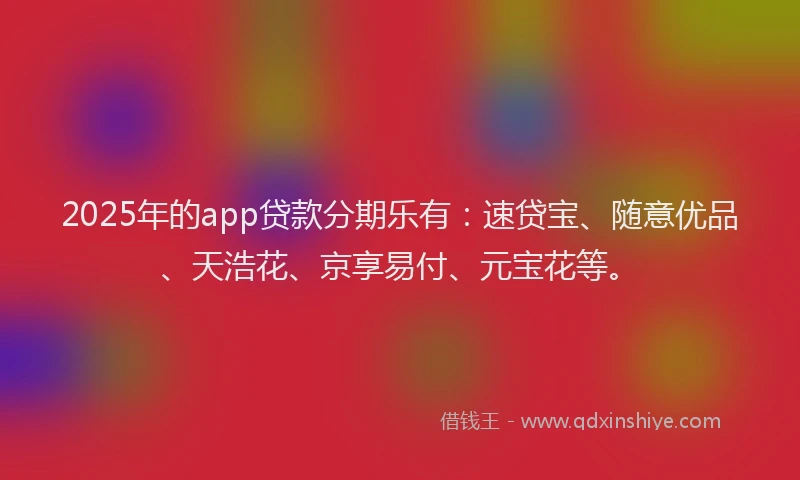 2025年的app贷款分期乐有:速贷宝、随意优品、天浩花、京享易付、元宝花等。