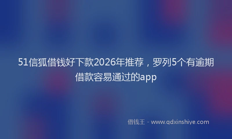 51信狐借钱好下款2026年推荐,罗列5个有逾期借款容易通过的app