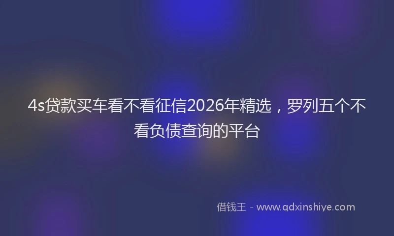 4s贷款买车看不看征信2026年精选，罗列五个不看负债查询的平台
