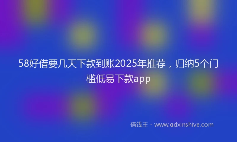 58好借要几天下款到账2025年推荐，归纳5个门槛低易下款app