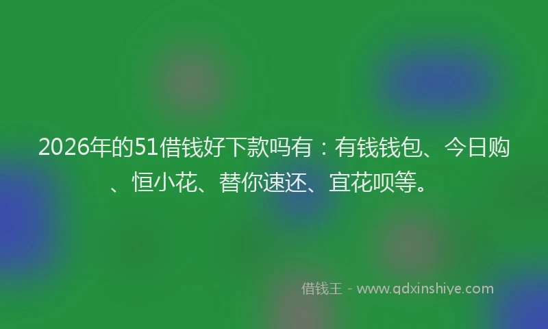 2026年的51借钱好下款吗有：有钱钱包、今日购、恒小花、替你速还、宜花呗等。