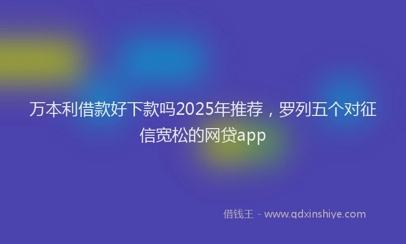 万本利借款好下款吗2025年推荐，罗列五个对征信宽松的网贷app