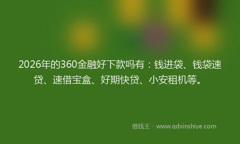 2026年的360金融好下款吗有：钱进袋、钱袋速贷、速借宝盒、好期快贷、小安租机等。
