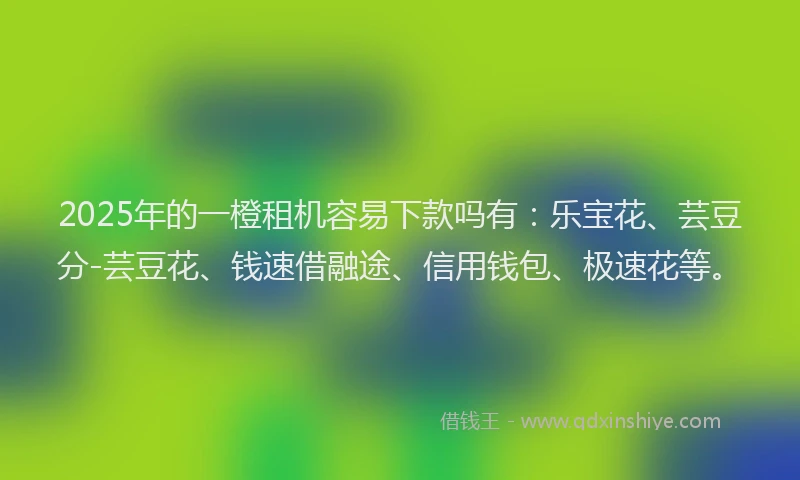 2025年的一橙租机容易下款吗有：乐宝花、芸豆分-芸豆花、钱速借融途、信用钱包、极速花等。