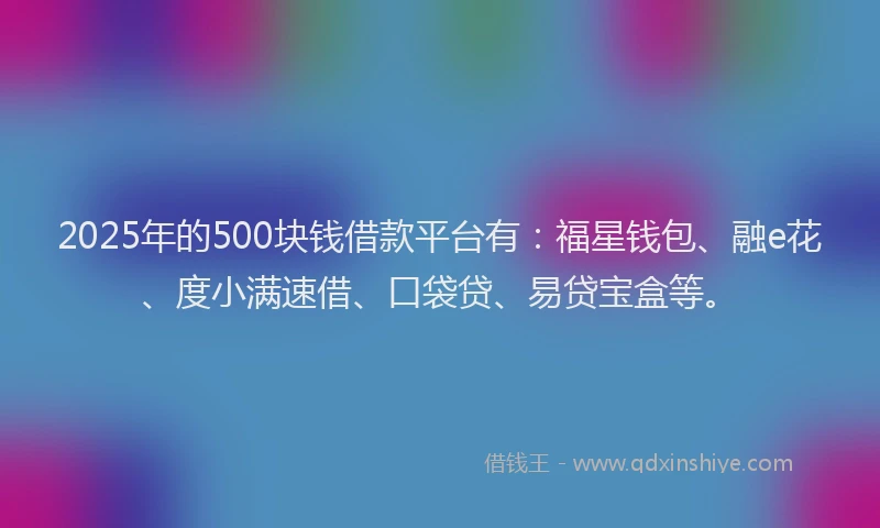 2025年的500块钱借款平台有：福星钱包、融e花、度小满速借、口袋贷、易贷宝盒等。