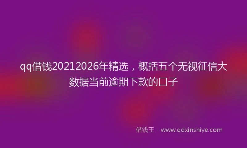 qq借钱20212026年精选，概括五个无视征信大数据当前逾期下款的口子