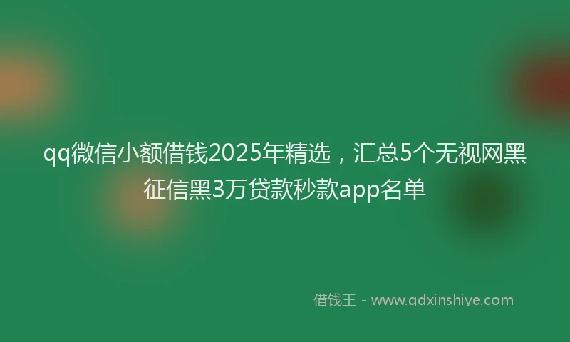qq微信小额借钱2025年精选，汇总5个无视网黑征信黑3万贷款秒款app名单