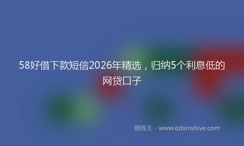 58好借下款短信2026年精选,归纳5个利息低的网贷口子
