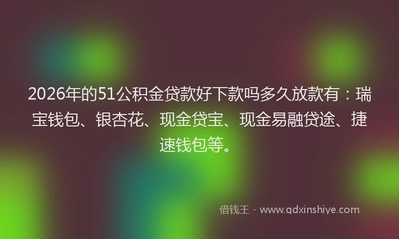 2026年的51公积金贷款好下款吗多久放款有：瑞宝钱包、银杏花、现金贷宝、现金易融贷途、捷速钱包等。