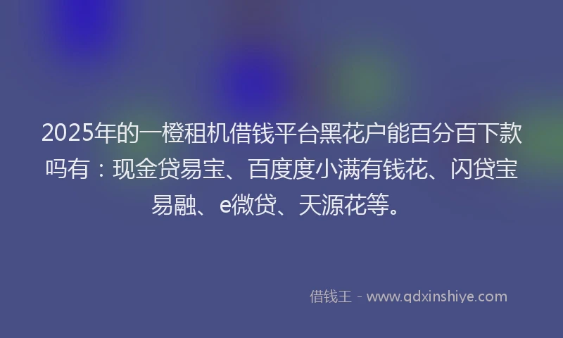 2025年的一橙租机借钱平台黑花户能百分百下款吗有：现金贷易宝、百度度小满有钱花、闪贷宝易融、e微贷、天源花等。