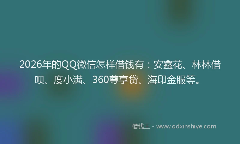 2026年的QQ微信怎样借钱有：安鑫花、林林借呗、度小满、360尊享贷、海印金服等。