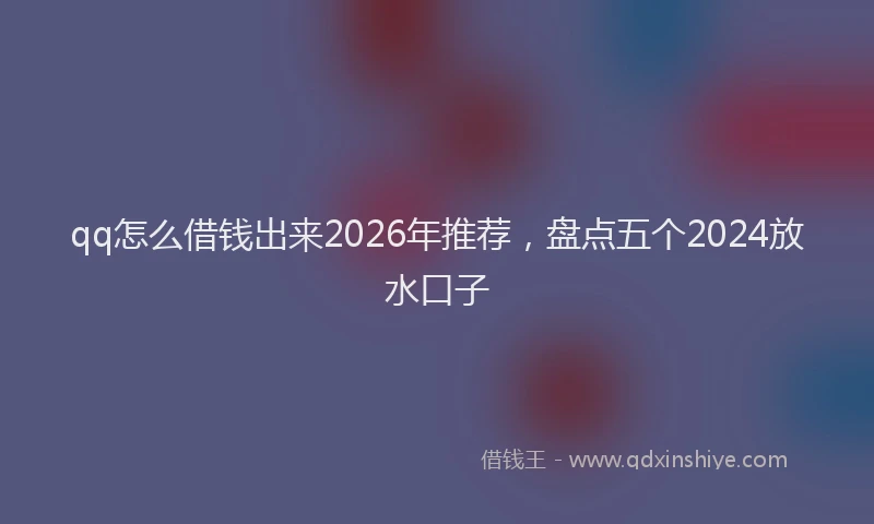 qq怎么借钱出来2026年推荐，盘点五个2024放水口子