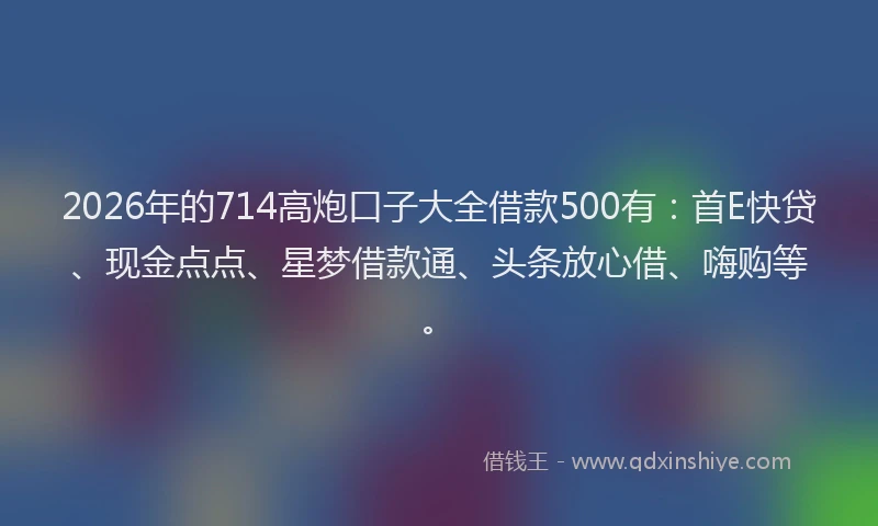 2026年的714高炮口子大全借款500有:首E快贷、现金点点、星梦借款通、头条放心借、嗨购等。