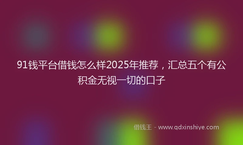 91钱平台借钱怎么样2025年推荐，汇总五个有公积金无视一切的口子