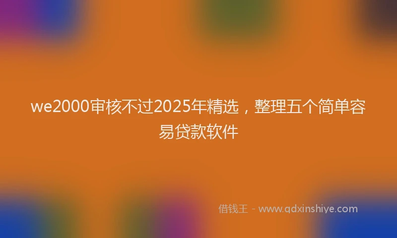 we2000审核不过2025年精选,整理五个简单容易贷款软件