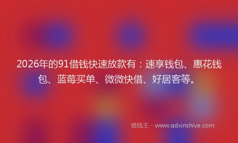 2026年的91借钱快速放款有：速享钱包、惠花钱包、蓝莓买单、微微快借、好居客等。