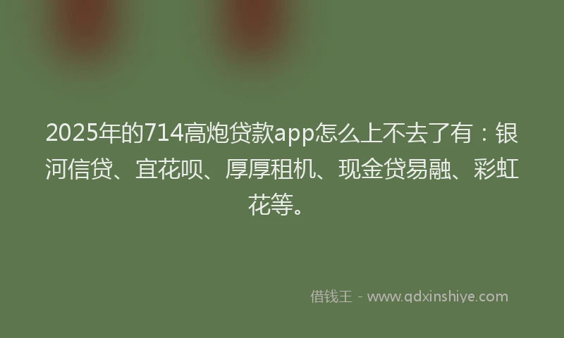 2025年的714高炮贷款app怎么上不去了有:银河信贷、宜花呗、厚厚租机、现金贷易融、彩虹花等。