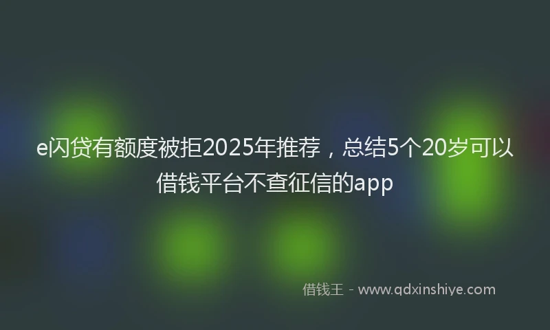 e闪贷有额度被拒2025年推荐，总结5个20岁可以借钱平台不查征信的app