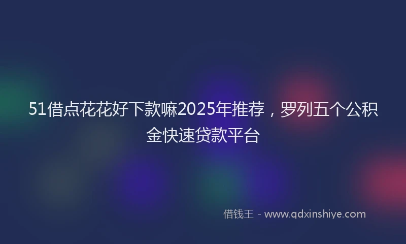 51借点花花好下款嘛2025年推荐，罗列五个公积金快速贷款平台