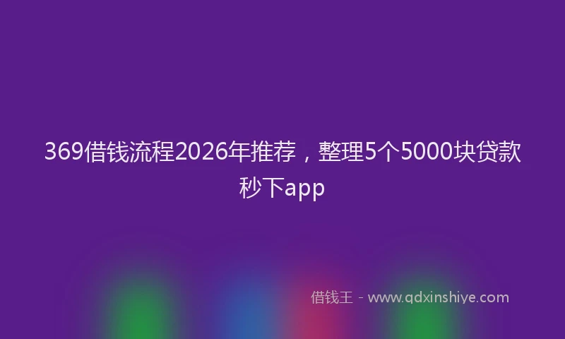 369借钱流程2026年推荐,整理5个5000块贷款秒下app