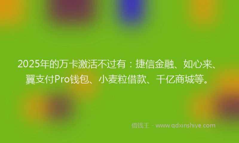 2025年的万卡激活不过有：捷信金融、如心来、翼支付Pro钱包、小麦粒借款、千亿商城等。