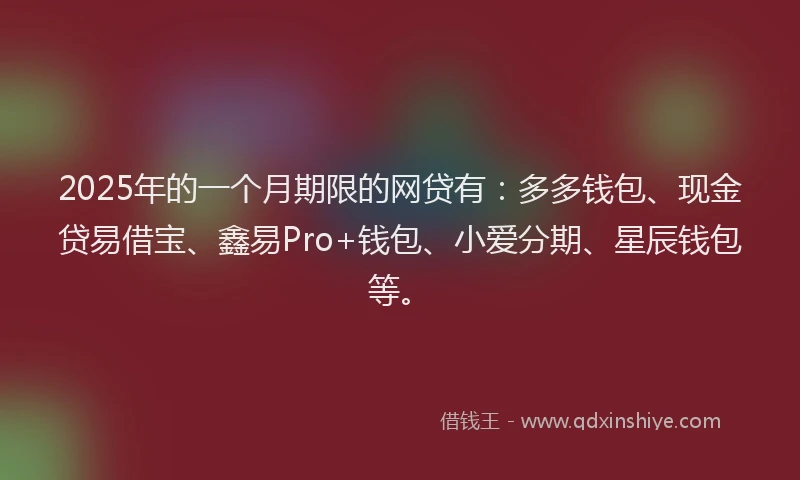 2025年的一个月期限的网贷有：多多钱包、现金贷易借宝、鑫易Pro+钱包、小爱分期、星辰钱包等。