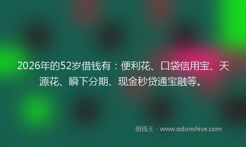 2026年的52岁借钱有:便利花、口袋信用宝、天源花、瞬下分期、现金秒贷通宝融等。