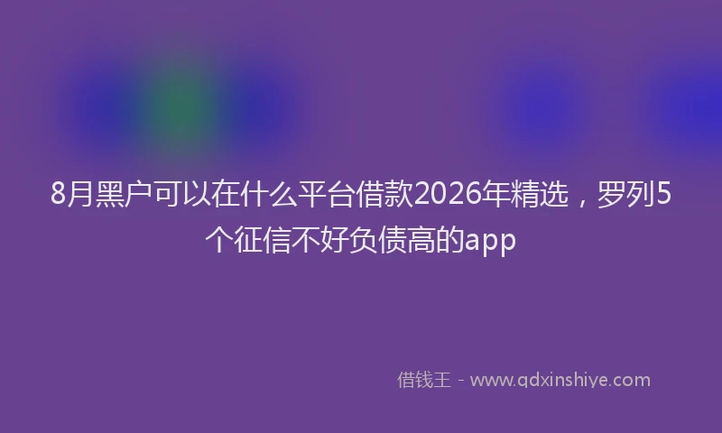 8月黑户可以在什么平台借款2026年精选，罗列5个征信不好负债高的app
