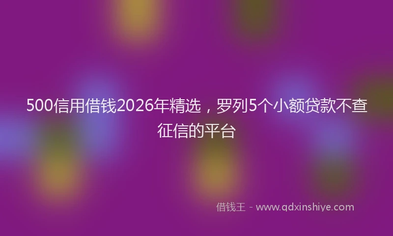 500信用借钱2026年精选，罗列5个小额贷款不查征信的平台