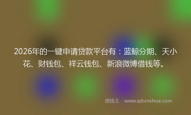 2026年的一键申请贷款平台有：蓝鲸分期、天小花、财钱包、祥云钱包、新浪微博借钱等。