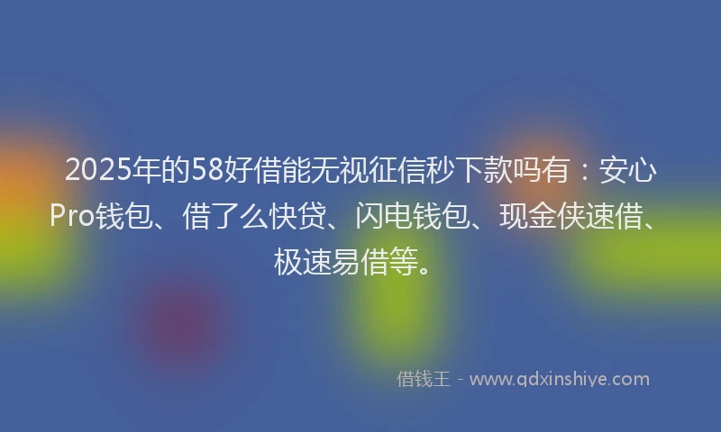 2025年的58好借能无视征信秒下款吗有：安心Pro钱包、借了么快贷、闪电钱包、现金侠速借、极速易借等。