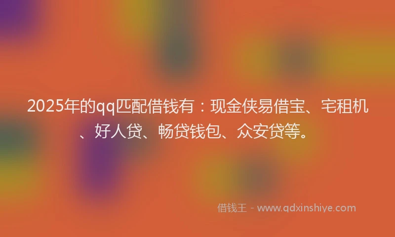 2025年的qq匹配借钱有：现金侠易借宝、宅租机、好人贷、畅贷钱包、众安贷等。