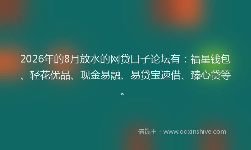 2026年的8月放水的网贷口子论坛有:福星钱包、轻花优品、现金易融、易贷宝速借、臻心贷等。