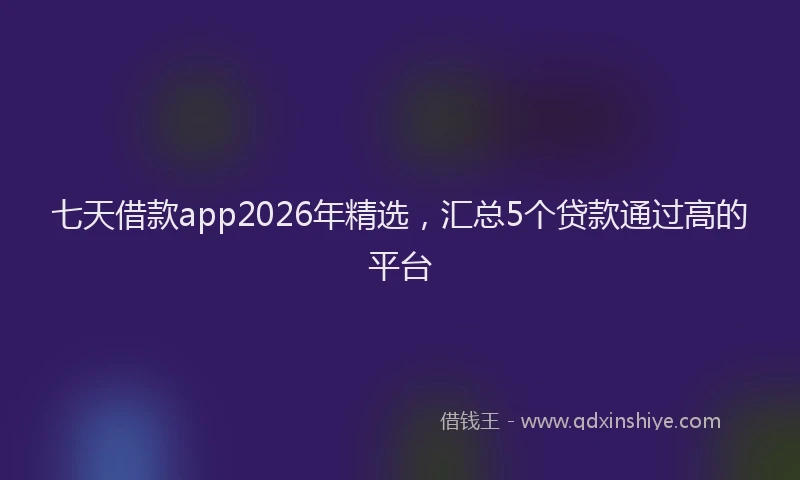 七天借款app2026年精选，汇总5个贷款通过高的平台