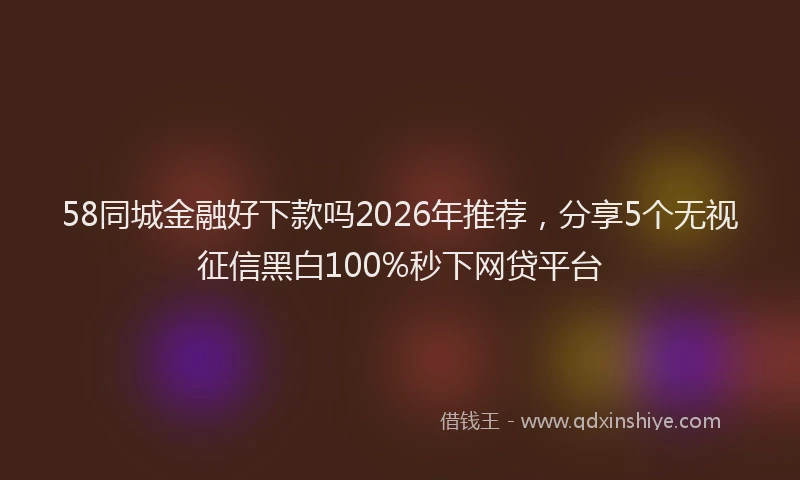 58同城金融好下款吗2026年推荐，分享5个无视征信黑白100%秒下网贷平台