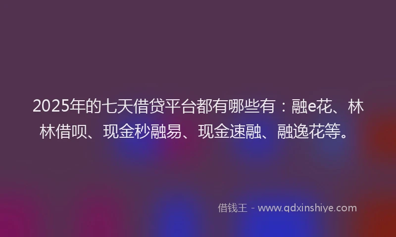 2025年的七天借贷平台都有哪些有:融e花、林林借呗、现金秒融易、现金速融、融逸花等。