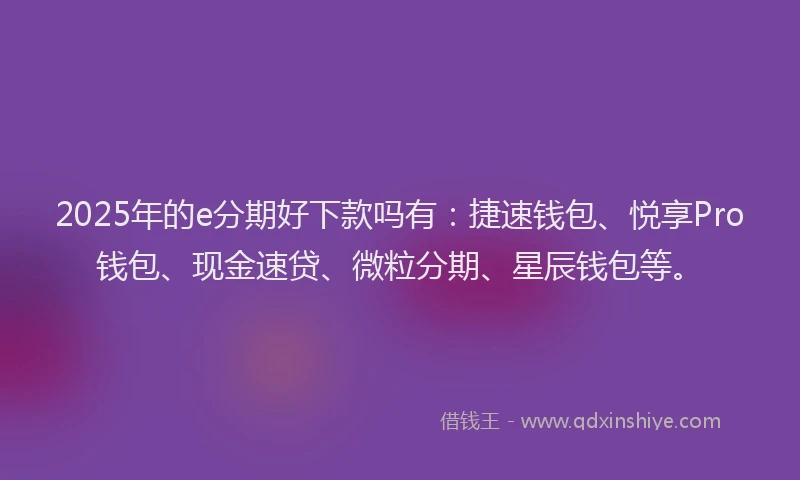 2025年的e分期好下款吗有：捷速钱包、悦享Pro钱包、现金速贷、微粒分期、星辰钱包等。