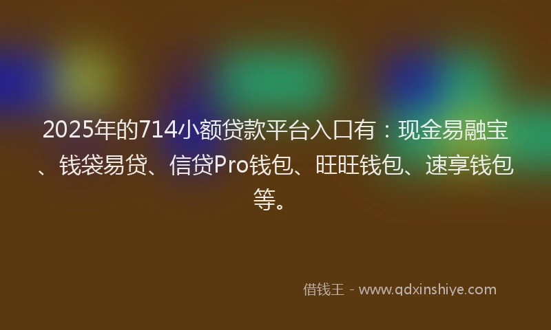 2025年的714小额贷款平台入口有:现金易融宝、钱袋易贷、信贷Pro钱包、旺旺钱包、速享钱包等。