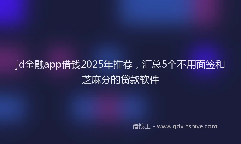 jd金融app借钱2025年推荐，汇总5个不用面签和芝麻分的贷款软件