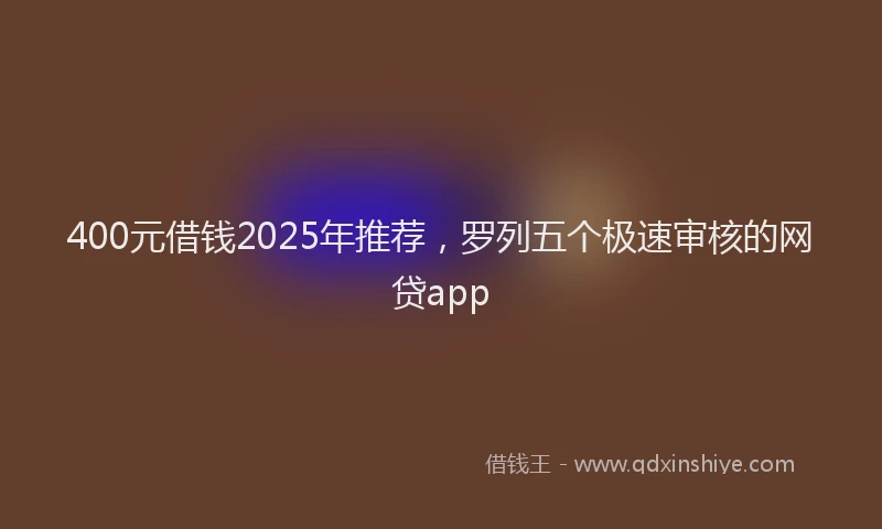 400元借钱2025年推荐，罗列五个极速审核的网贷app