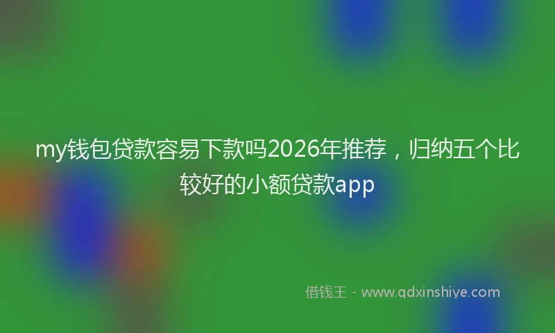 my钱包贷款容易下款吗2026年推荐，归纳五个比较好的小额贷款app