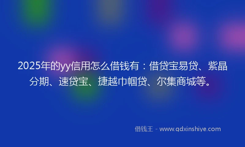 2025年的yy信用怎么借钱有：借贷宝易贷、紫晶分期、速贷宝、捷越巾帼贷、尔集商城等。