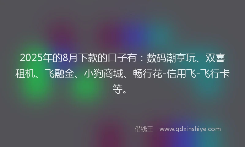 2025年的8月下款的口子有：数码潮享玩、双喜租机、飞融金、小狗商城、畅行花-信用飞-飞行卡等。